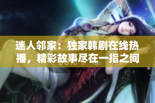迷人鄰家：獨(dú)家韓劇在線熱播，精彩故事盡在一指之間！