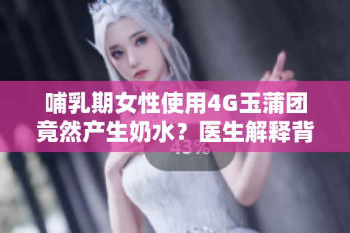 哺乳期女性使用4G玉蒲團(tuán)竟然產(chǎn)生奶水？醫(yī)生解釋背后原因！