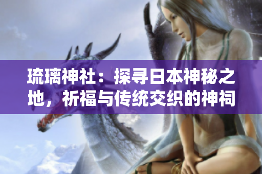 琉璃神社：探尋日本神秘之地，祈福與傳統(tǒng)交織的神祠