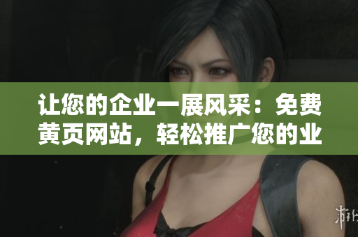 讓您的企業(yè)一展風(fēng)采：免費(fèi)黃頁網(wǎng)站，輕松推廣您的業(yè)務(wù)