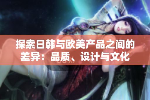 探索日韓與歐美產(chǎn)品之間的差異：品質(zhì)、設(shè)計與文化