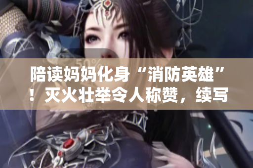 陪讀媽媽化身“消防英雄”！滅火壯舉令人稱贊，續(xù)寫感動(dòng)人心