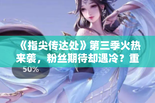 《指尖傳達(dá)處》第三季火熱來(lái)襲，粉絲期待卻遇冷？重磅揭秘原因！