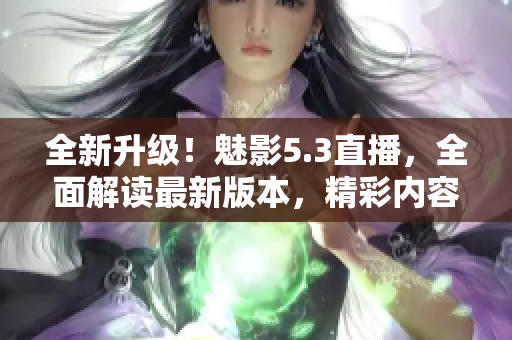 全新升級！魅影5.3直播，全面解讀最新版本，精彩內(nèi)容不容錯過