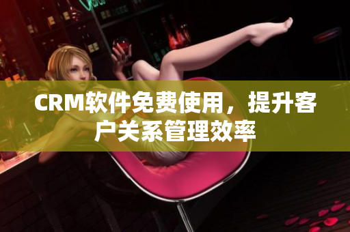 CRM軟件免費使用，提升客戶關(guān)系管理效率