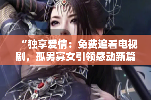 “獨(dú)享愛(ài)情：免費(fèi)追看電視劇，孤男寡女引領(lǐng)感動(dòng)新篇章！”