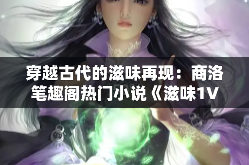 穿越古代的滋味再現(xiàn)：商洛筆趣閣熱門小說《滋味1V2》震撼上線！