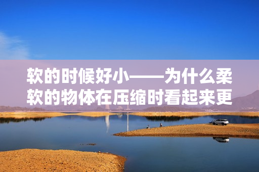 軟的時候好小——為什么柔軟的物體在壓縮時看起來更小？