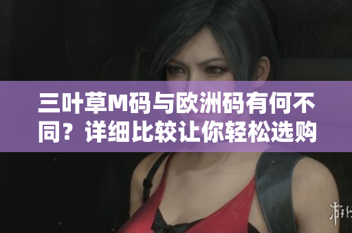 三葉草M碼與歐洲碼有何不同？詳細(xì)比較讓你輕松選購