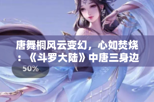 唐舞桐風(fēng)云變幻，心如焚燒：《斗羅大陸》中唐三身邊的淪喪