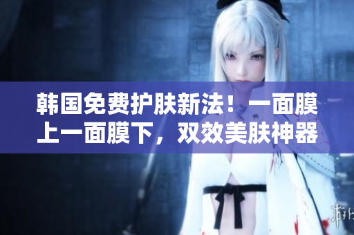 韓國免費護膚新法！一面膜上一面膜下，雙效美膚神器大揭秘
