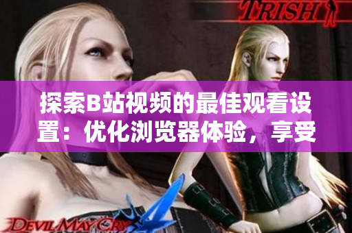 探索B站視頻的最佳觀看設(shè)置：優(yōu)化瀏覽器體驗(yàn)，享受流暢視頻播放