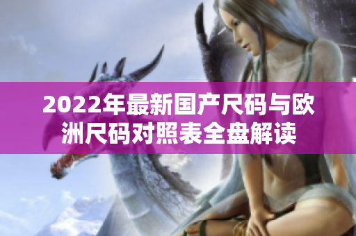 2022年最新國(guó)產(chǎn)尺碼與歐洲尺碼對(duì)照表全盤(pán)解讀