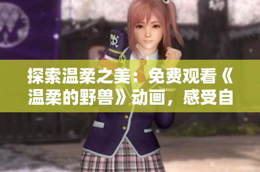 探索溫柔之美：免費(fèi)觀看《溫柔的野獸》動(dòng)畫(huà)，感受自然與人性的和諧