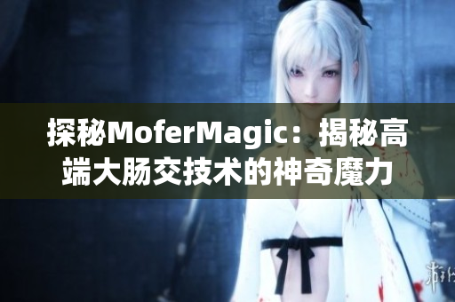 探秘MoferMagic：揭秘高端大腸交技術的神奇魔力