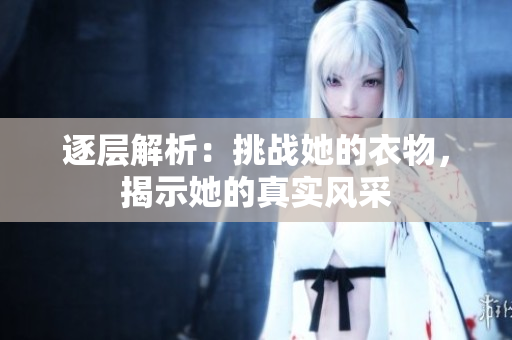 逐層解析：挑戰(zhàn)她的衣物，揭示她的真實風采