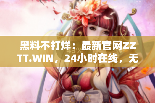 黑料不打烊：最新官網ZZTT.WIN，24小時在線，無間斷更新