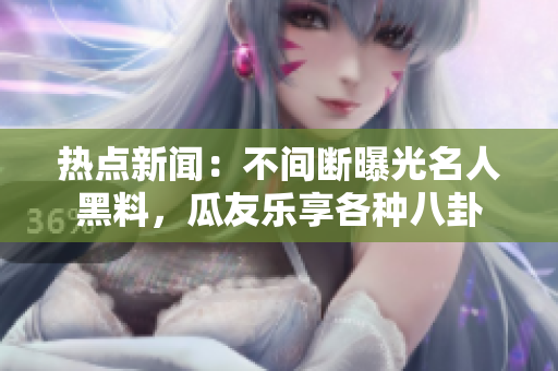 熱點(diǎn)新聞：不間斷曝光名人黑料，瓜友樂(lè)享各種八卦