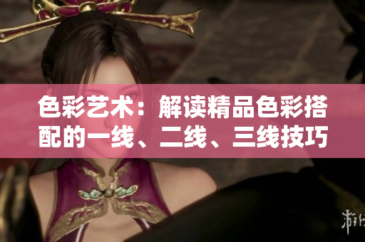 色彩藝術(shù)：解讀精品色彩搭配的一線、二線、三線技巧