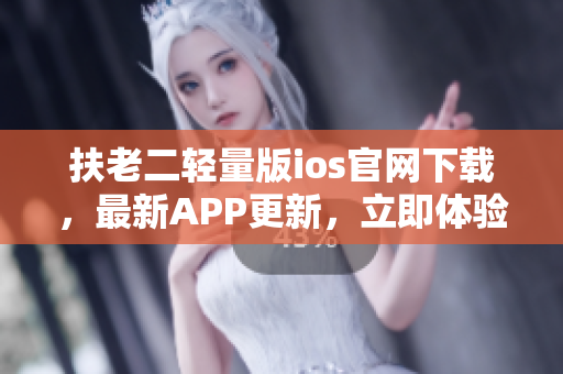 扶老二輕量版ios官網(wǎng)下載，最新APP更新，立即體驗(yàn)