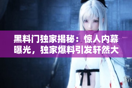 黑料門獨家揭秘：驚人內(nèi)幕曝光，獨家爆料引發(fā)軒然大波