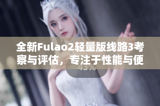全新Fulao2輕量版線路3考察與評估，專注于性能與便攜性