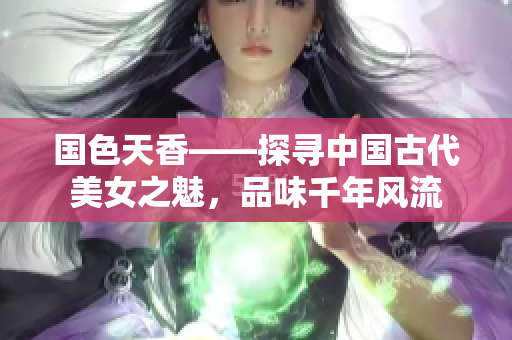 國色天香——探尋中國古代美女之魅，品味千年風(fēng)流