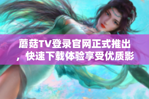 蘑菇TV登錄官網(wǎng)正式推出，快速下載體驗(yàn)享受優(yōu)質(zhì)影音節(jié)目