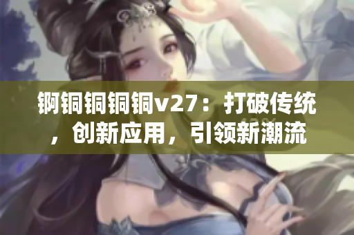 錒銅銅銅銅v27：打破傳統(tǒng)，創(chuàng)新應用，引領(lǐng)新潮流