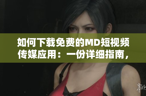 如何下載免費(fèi)的MD短視頻傳媒應(yīng)用：一份詳細(xì)指南，教你獲得該應(yīng)用的免費(fèi)版本