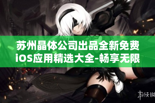蘇州晶體公司出品全新免費(fèi)iOS應(yīng)用精選大全-暢享無限樂趣