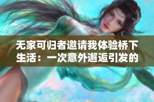 無(wú)家可歸者邀請(qǐng)我體驗(yàn)橋下生活：一次意外邂逅引發(fā)的人生思考之旅