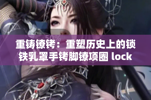 重鑄鐐銬：重塑歷史上的鎖鐵乳罩手銬腳鐐項(xiàng)圈 lock