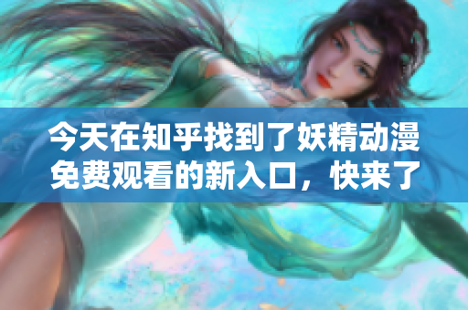 今天在知乎找到了妖精動漫免費觀看的新入口，快來了解吧