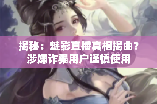 揭秘：魅影直播真相揭曲？涉嫌詐騙用戶謹慎使用