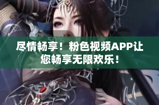 盡情暢享！粉色視頻APP讓您暢享無限歡樂！
