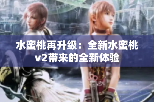 水蜜桃再升級(jí)：全新水蜜桃v2帶來的全新體驗(yàn)