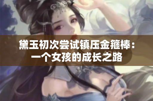 黛玉初次嘗試鎮(zhèn)壓金箍棒：一個女孩的成長之路