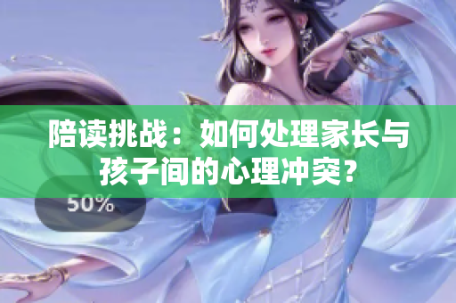 陪讀挑戰(zhàn)：如何處理家長與孩子間的心理沖突？