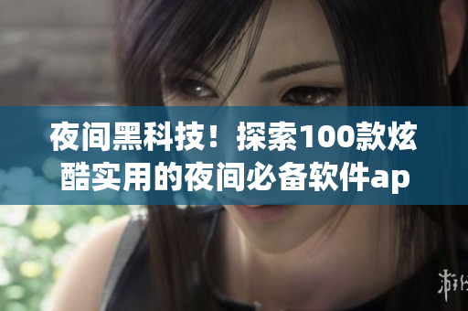 夜間黑科技！探索100款炫酷實用的夜間必備軟件app