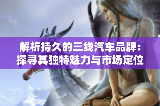 解析持久的三線汽車品牌：探尋其獨(dú)特魅力與市場(chǎng)定位