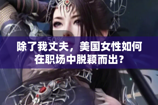 除了我丈夫，美國女性如何在職場中脫穎而出？