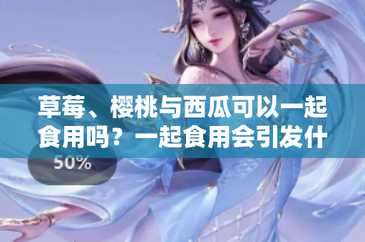 草莓、櫻桃與西瓜可以一起食用嗎？一起食用會引發(fā)什么食物配伍效應？