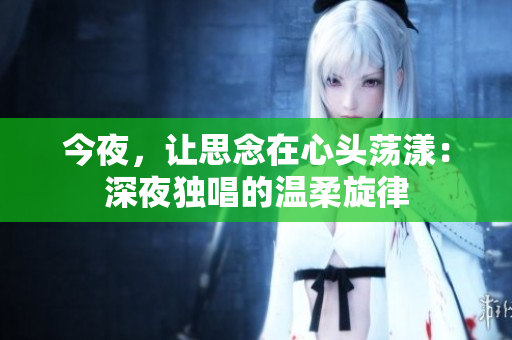 今夜，讓思念在心頭蕩漾：深夜獨唱的溫柔旋律