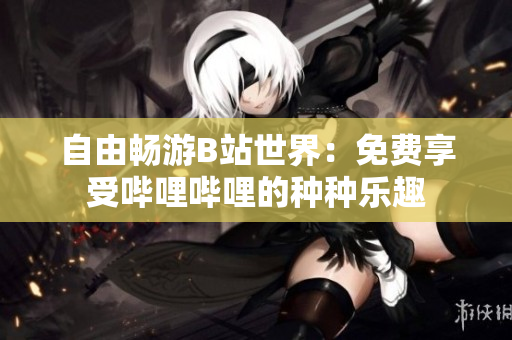 自由暢游B站世界：免費享受嗶哩嗶哩的種種樂趣