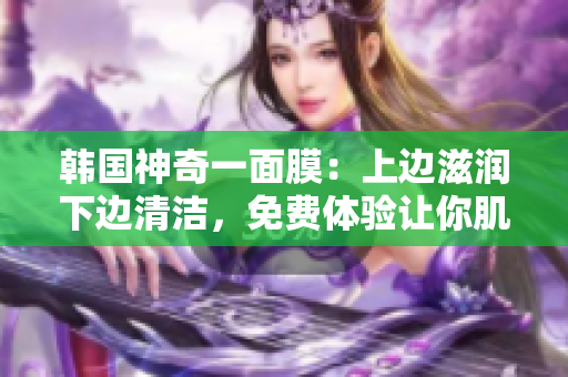 韓國神奇一面膜：上邊滋潤下邊清潔，免費體驗讓你肌膚水嫩光滑
