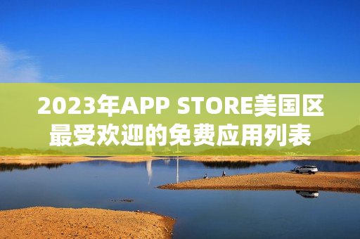 2023年APP STORE美國區(qū)最受歡迎的免費應(yīng)用列表