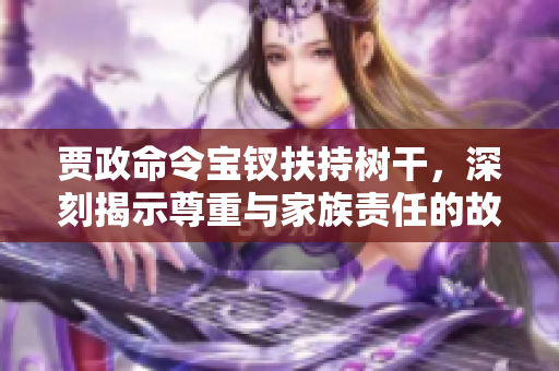 賈政命令寶釵扶持樹干，深刻揭示尊重與家族責任的故事