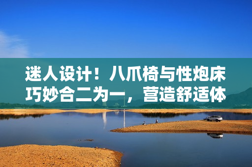 迷人設計！八爪椅與性炮床巧妙合二為一，營造舒適體驗