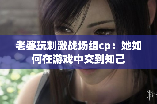 老婆玩刺激戰(zhàn)場組cp：她如何在游戲中交到知己